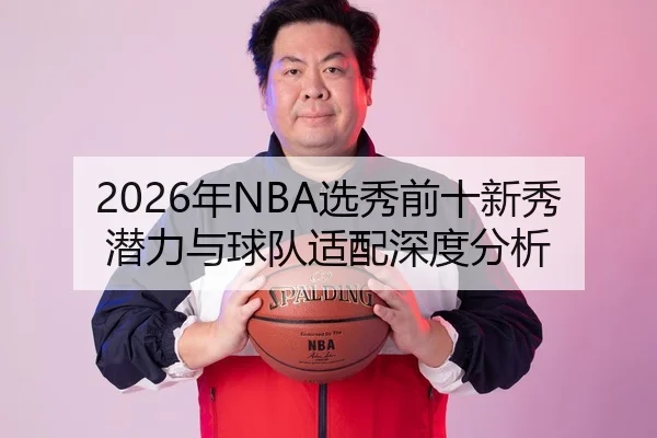 2026年NBA选秀前十新秀潜力与球队适配深度分析