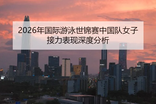 2026年国际游泳世锦赛中国队女子接力表现深度分析