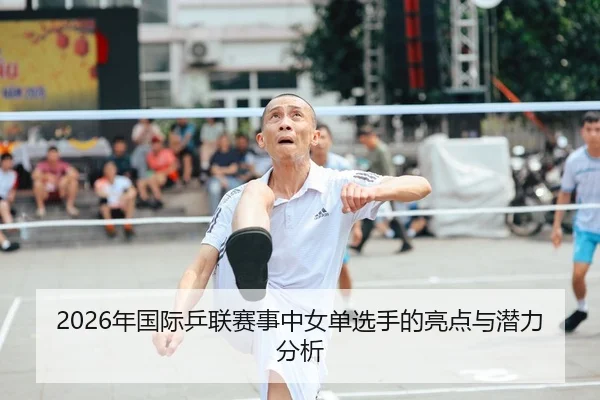 2026年国际乒联赛事中女单选手的亮点与潜力分析