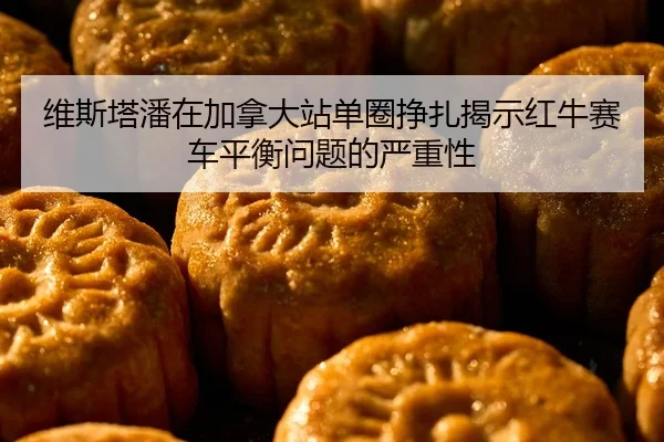 维斯塔潘在加拿大站单圈挣扎揭示红牛赛车平衡问题的严重性