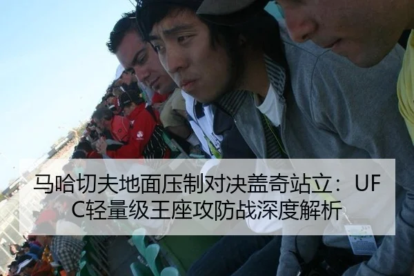 马哈切夫地面压制对决盖奇站立：UFC轻量级王座攻防战深度解析