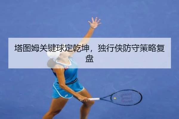 塔图姆关键球定乾坤，独行侠防守策略复盘