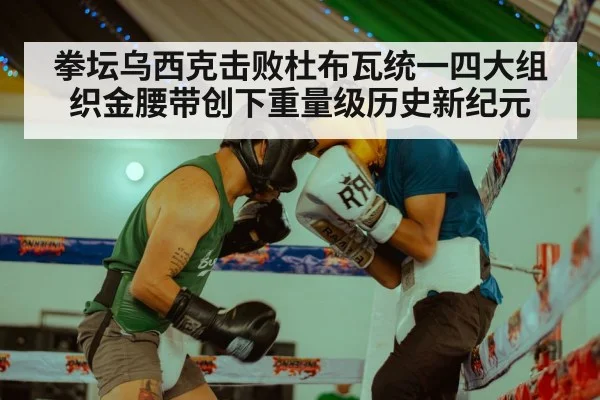 拳坛乌西克击败杜布瓦统一四大组织金腰带创下重量级历史新纪元